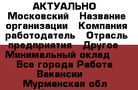 АКТУАЛЬНО. Московский › Название организации ­ Компания-работодатель › Отрасль предприятия ­ Другое › Минимальный оклад ­ 1 - Все города Работа » Вакансии   . Мурманская обл.,Апатиты г.